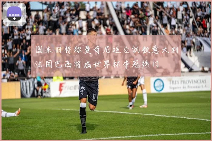 国米旧将称曼奇尼适合执教意大利法国巴西将成世界杯夺冠热门