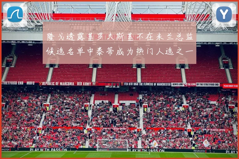 隆戈透露基罗夫斯基不在米兰总监候选名单中泰蒂成为热门人选之一