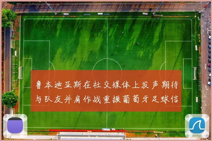 鲁本迪亚斯在社交媒体上发声期待与队友并肩作战重振葡萄牙足球信心