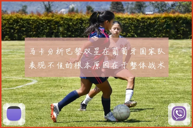 马卡分析巴黎双星在葡萄牙国家队表现不佳的根本原因在于整体战术体系问题
