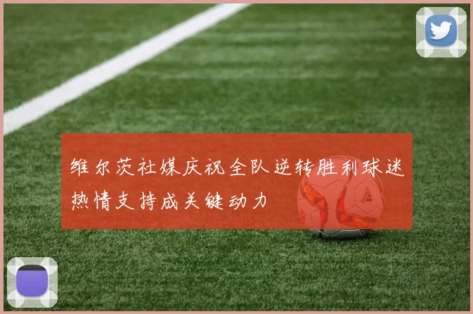 维尔茨社媒庆祝全队逆转胜利球迷热情支持成关键动力