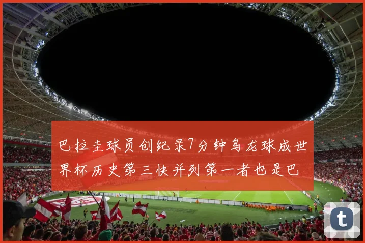 巴拉圭球员创纪录7分钟乌龙球成世界杯历史第三快并列第一者也是巴拉圭人
