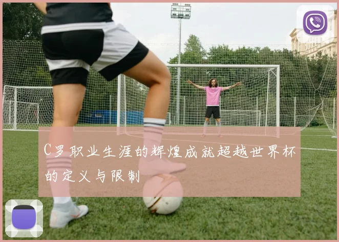 C罗职业生涯的辉煌成就超越世界杯的定义与限制