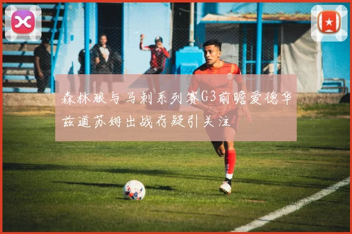 森林狼与马刺系列赛G3前瞻爱德华兹道苏姆出战存疑引关注