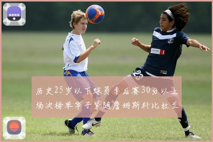 历史25岁以下球员季后赛30分以上场次榜单华子紧随詹姆斯科比杜兰特之后