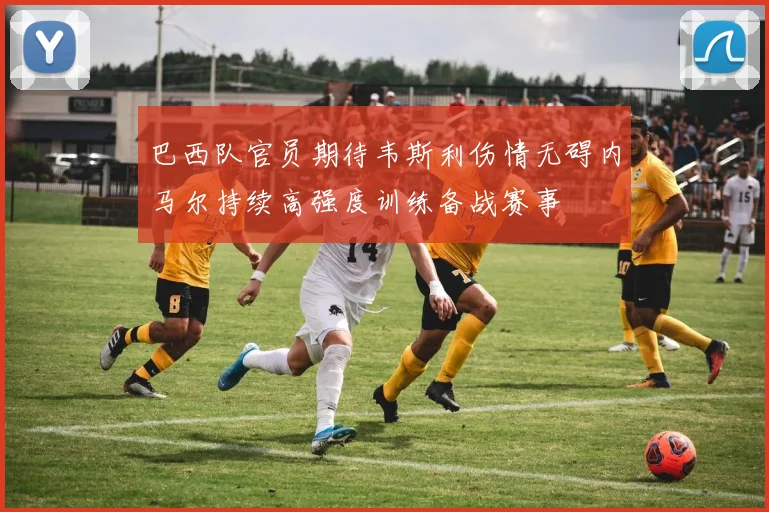 巴西队官员期待韦斯利伤情无碍内马尔持续高强度训练备战赛事