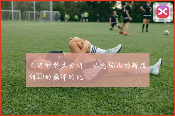 文班的潜力分析：从总统山的辉煌到KD的巅峰对比