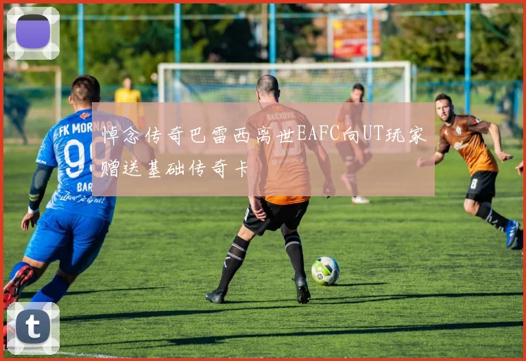悼念传奇巴雷西离世EAFC向UT玩家赠送基础传奇卡