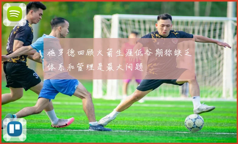 施罗德回顾火箭生涯低谷期称缺乏体系和管理是最大问题