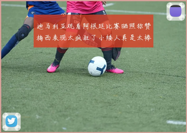 迪马利亚观看阿根廷比赛晒照称赞梅西表现太疯狂了小矮人真是太棒了