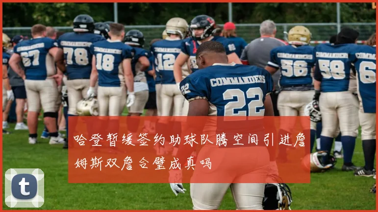 哈登暂缓签约助球队腾空间引进詹姆斯双詹合璧成真吗