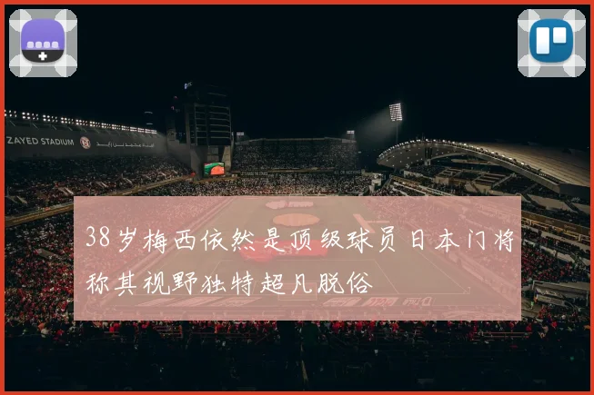 38岁梅西依然是顶级球员日本门将称其视野独特超凡脱俗