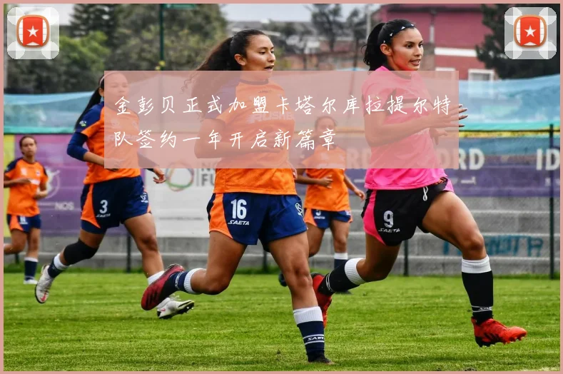 金彭贝正式加盟卡塔尔库拉提尔特队签约一年开启新篇章
