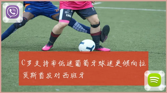 C罗支持率低迷葡萄牙球迷更倾向拉莫斯首发对西班牙