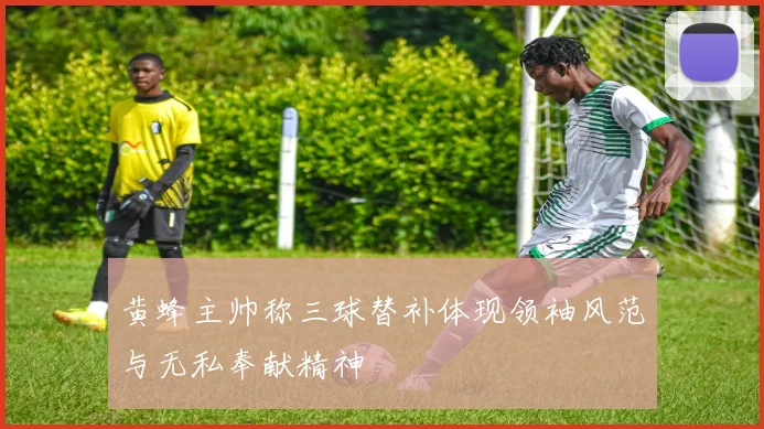 黄蜂主帅称三球替补体现领袖风范与无私奉献精神