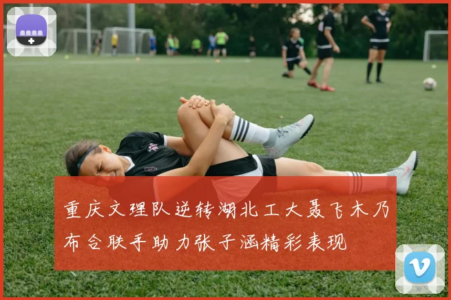重庆文理队逆转湖北工大聂飞木乃布合联手助力张子涵精彩表现