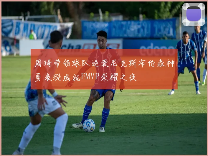 周琦带领球队逆袭尼克斯布伦森神勇表现成就FMVP荣耀之夜