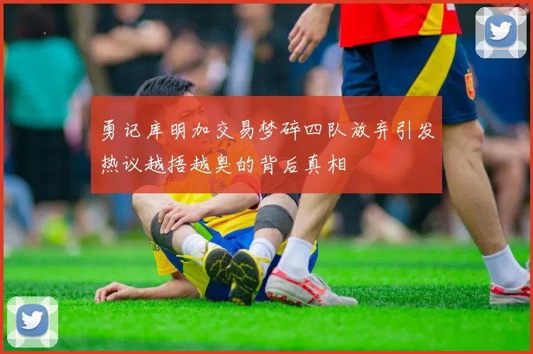 勇记库明加交易梦碎四队放弃引发热议越捂越臭的背后真相