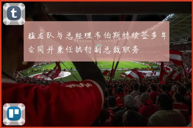 猛龙队与总经理韦伯斯特续签多年合同并兼任执行副总裁职务