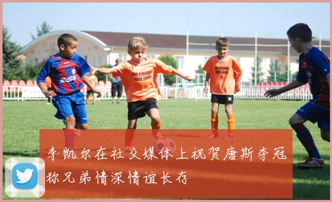 李凯尔在社交媒体上祝贺唐斯夺冠称兄弟情深情谊长存