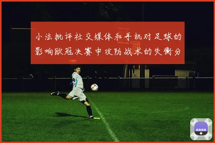小法批评社交媒体和手机对足球的影响欧冠决赛中攻防战术的失衡分析