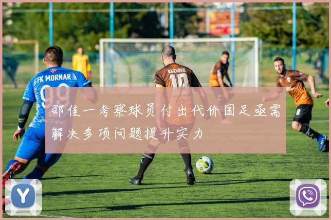 邵佳一考察球员付出代价国足亟需解决多项问题提升实力