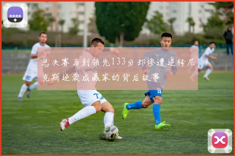 总决赛马刺领先133分却惨遭逆转尼克斯逆袭成赢家的背后故事