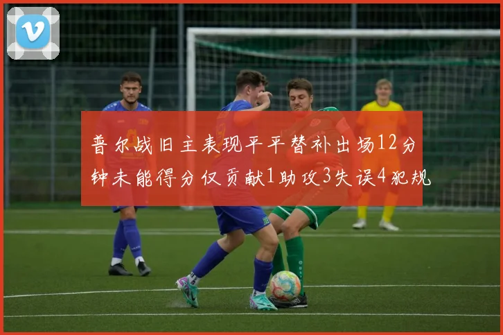 普尔战旧主表现平平替补出场12分钟未能得分仅贡献1助攻3失误4犯规