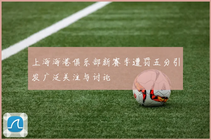 上海海港俱乐部新赛季遭罚五分引发广泛关注与讨论
