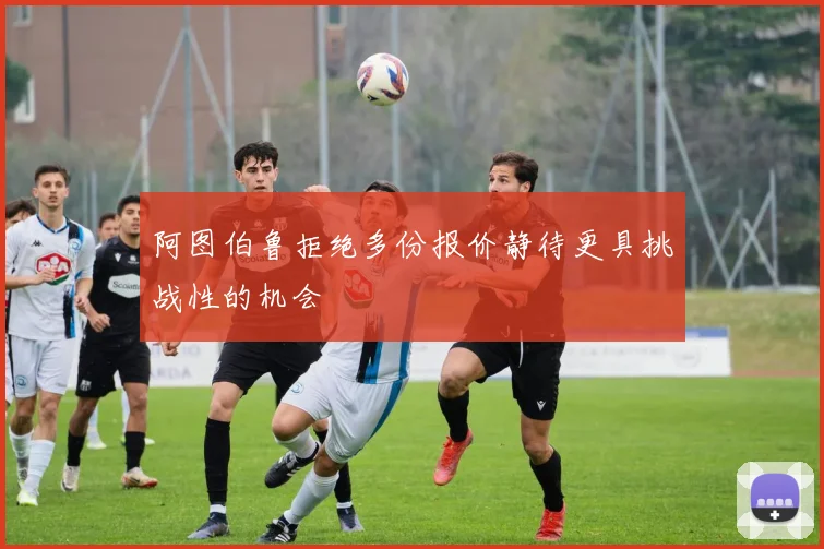 阿图伯鲁拒绝多份报价静待更具挑战性的机会