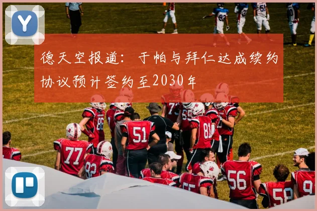 德天空报道：于帕与拜仁达成续约协议预计签约至2030年