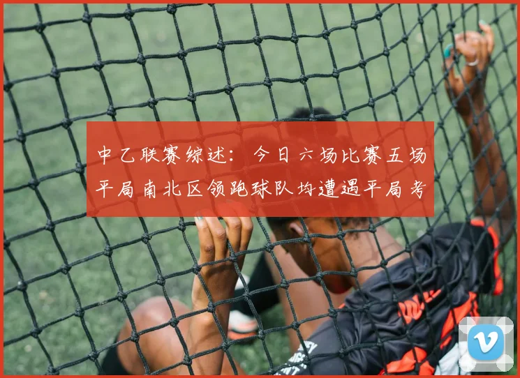 中乙联赛综述：今日六场比赛五场平局南北区领跑球队均遭遇平局考验